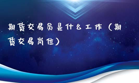期货交易员是什么工作（期货交易岗位）_https://m.fansifence.com_个股行情_第1张