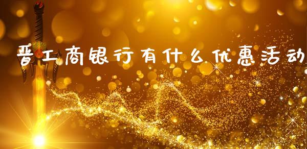 晋工商银行有什么优惠活动_https://m.fansifence.com_消费金融_第1张