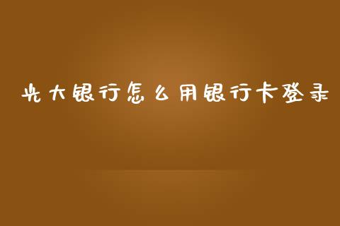 光大银行怎么用银行卡登录_https://m.fansifence.com_贵金属行情_第1张