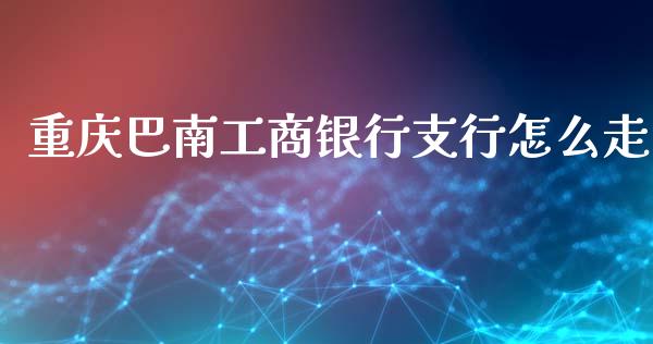 重庆巴南工商银行支行怎么走_https://m.fansifence.com_个股行情_第1张