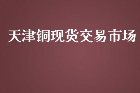 天津铜现货交易市场_https://m.fansifence.com_个股行情_第1张