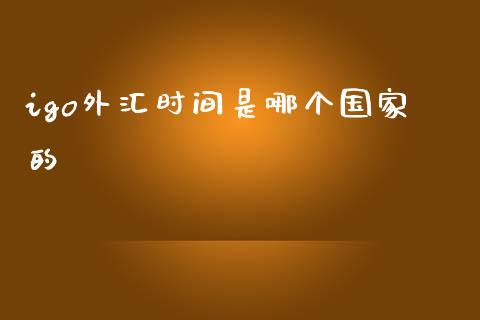 igo外汇时间是哪个国家的_https://m.fansifence.com_个股行情_第1张