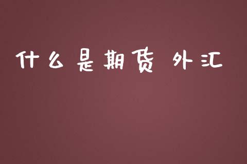 什么是期货 外汇_https://m.fansifence.com_个股行情_第1张