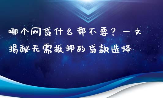 哪个网贷什么都不要？一文揭秘无需抵押的贷款选择_https://m.fansifence.com_消费金融_第1张