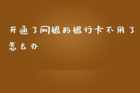 开通了网银的银行卡不用了怎么办_https://m.fansifence.com_公募基金_第1张