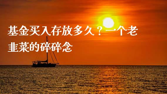 基金买入存放多久？一个老韭菜的碎碎念_https://m.fansifence.com_个股行情_第1张