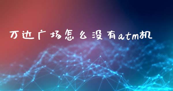 万达广场怎么没有atm机_https://m.fansifence.com_消费金融_第1张