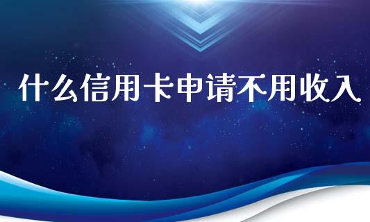 什么信用卡申请不用收入_https://m.fansifence.com_个股行情_第1张