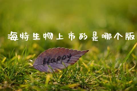 海特生物上市的是哪个版_https://m.fansifence.com_消费金融_第1张