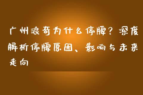 广州浪奇为什么停牌？深度解析停牌原因、影响与未来走向_https://m.fansifence.com_个股行情_第1张