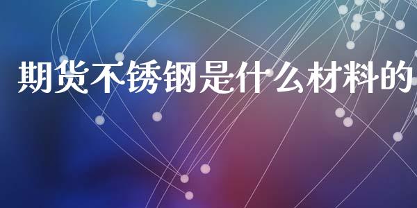 期货不锈钢是什么材料的_https://m.fansifence.com_公募基金_第1张