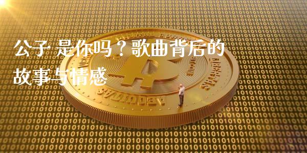 公子 是你吗？歌曲背后的故事与情感_https://m.fansifence.com_个股行情_第1张