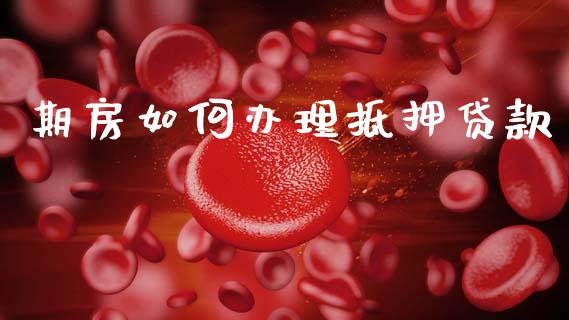 期房如何办理抵押贷款_https://m.fansifence.com_个股行情_第1张