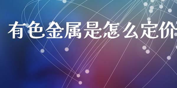 有色金属是怎么定价_https://m.fansifence.com_个股行情_第1张