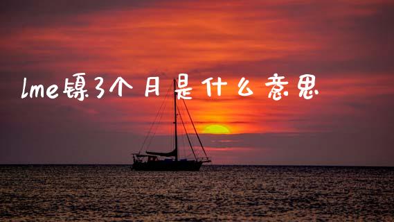 lme镍3个月是什么意思_https://m.fansifence.com_公募基金_第1张
