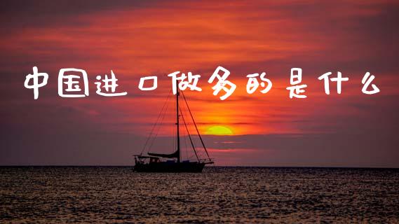 中国进口做多的是什么_https://m.fansifence.com_个股行情_第1张