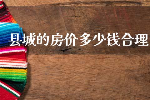县城的房价多少钱合理_https://m.fansifence.com_公募基金_第1张