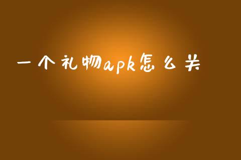一个礼物apk怎么关_https://m.fansifence.com_公募基金_第1张