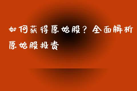 如何获得原始股？全面解析原始股投资_https://m.fansifence.com_贵金属行情_第1张