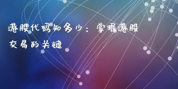 港股代码知多少：掌握港股交易的关键_https://m.fansifence.com_公募基金_第1张
