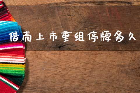 借壳上市重组停牌多久_https://m.fansifence.com_公募基金_第1张