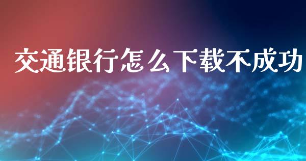 交通银行怎么下载不成功_https://m.fansifence.com_消费金融_第1张