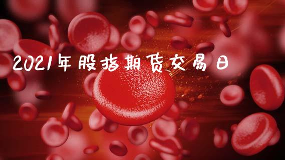 2021年股指期货交易日_https://m.fansifence.com_贵金属行情_第1张