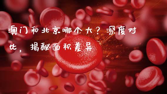 澳门和北京哪个大？深度对比，揭秘面积差异_https://m.fansifence.com_消费金融_第1张