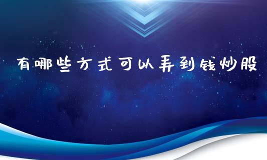 有哪些方式可以弄到钱炒股_https://m.fansifence.com_个股行情_第1张
