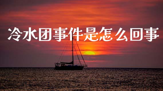 冷水团事件是怎么回事_https://m.fansifence.com_个股行情_第1张
