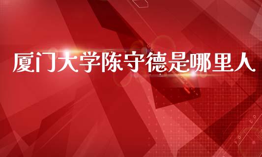 厦门大学陈守德是哪里人_https://m.fansifence.com_个股行情_第1张