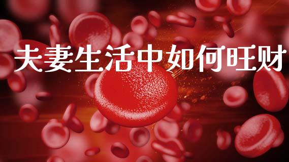 夫妻生活中如何旺财_https://m.fansifence.com_个股行情_第1张
