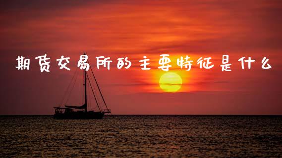 期货交易所的主要特征是什么_https://m.fansifence.com_个股行情_第1张