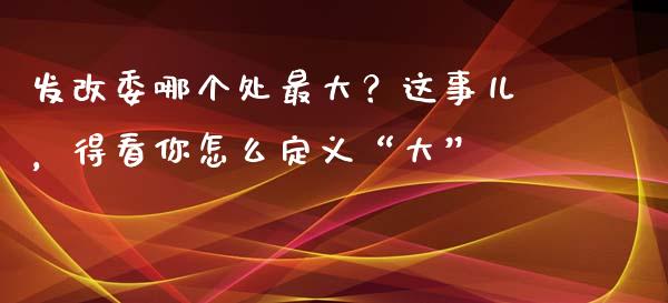 发改委哪个处最大？这事儿，得看你怎么定义“大”_https://m.fansifence.com_贵金属行情_第1张