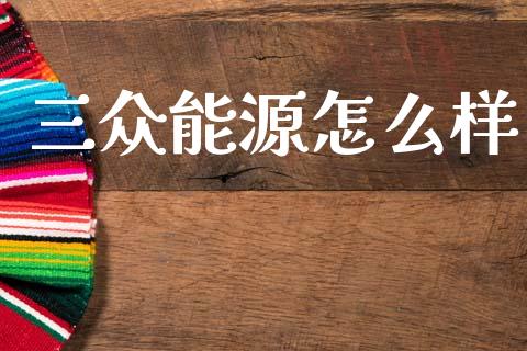 三众能源怎么样_https://m.fansifence.com_个股行情_第1张
