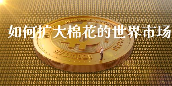 如何扩大棉花的世界市场_https://m.fansifence.com_个股行情_第1张