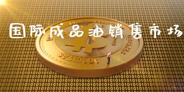国际成品油销售市场_https://m.fansifence.com_消费金融_第1张
