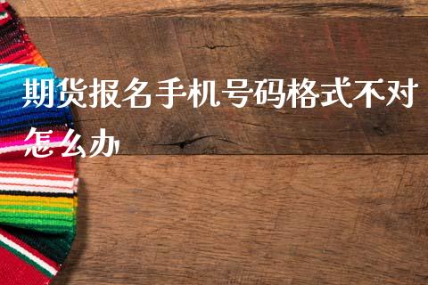 期货报名手机号码格式不对怎么办_https://m.fansifence.com_贵金属行情_第1张