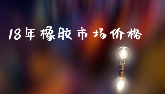 18年橡胶市场价格_https://m.fansifence.com_消费金融_第1张