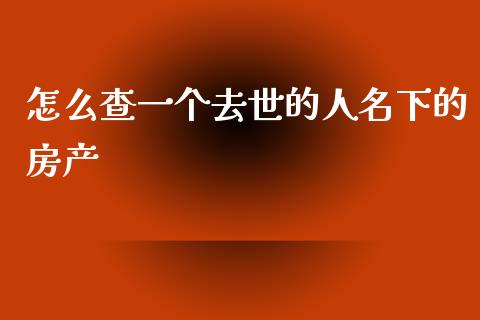 怎么查一个去世的人名下的房产_https://m.fansifence.com_贵金属行情_第1张
