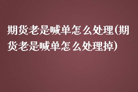 期货老是喊单怎么处理(期货老是喊单怎么处理掉)_https://m.fansifence.com_消费金融_第1张