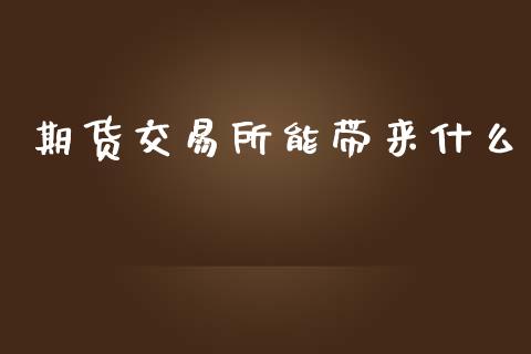期货交易所能带来什么_https://m.fansifence.com_贵金属行情_第1张