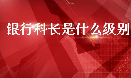 银行科长是什么级别_https://m.fansifence.com_公募基金_第1张