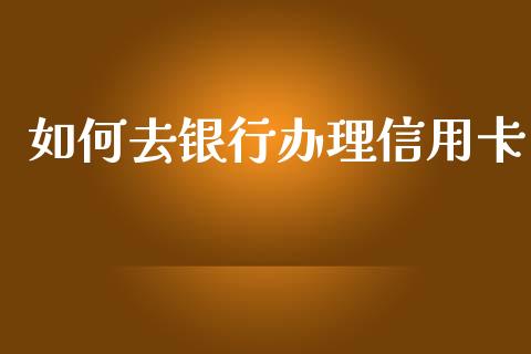 如何去银行办理信用卡_https://m.fansifence.com_公募基金_第1张