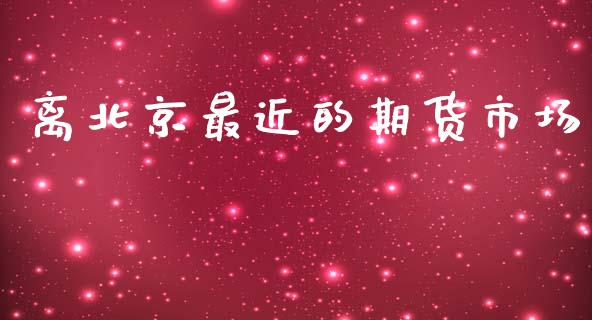 离北京最近的期货市场_https://m.fansifence.com_个股行情_第1张