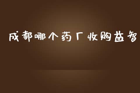 成都哪个药厂收购益智_https://m.fansifence.com_贵金属行情_第1张