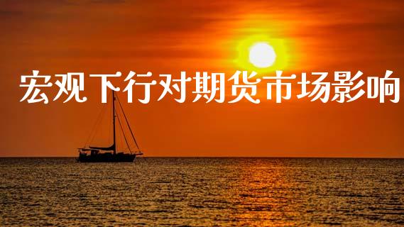 宏观下行对期货市场影响_https://m.fansifence.com_贵金属行情_第1张