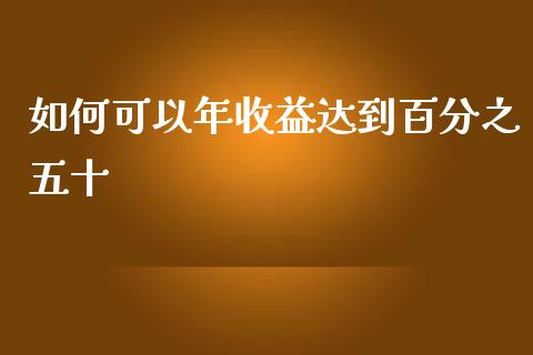 如何可以年收益达到百分之五十_https://m.fansifence.com_个股行情_第1张