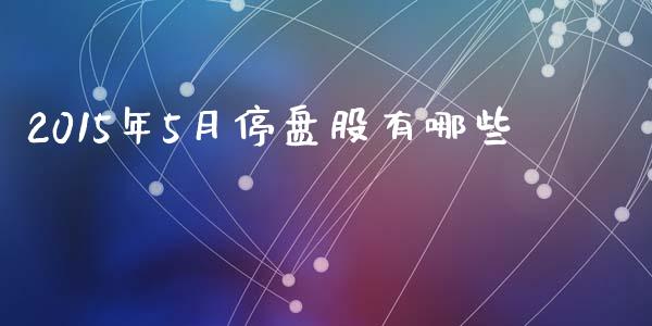 2015年5月停盘股有哪些_https://m.fansifence.com_贵金属行情_第1张