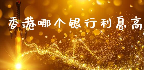 香港哪个银行利息高_https://m.fansifence.com_贵金属行情_第1张